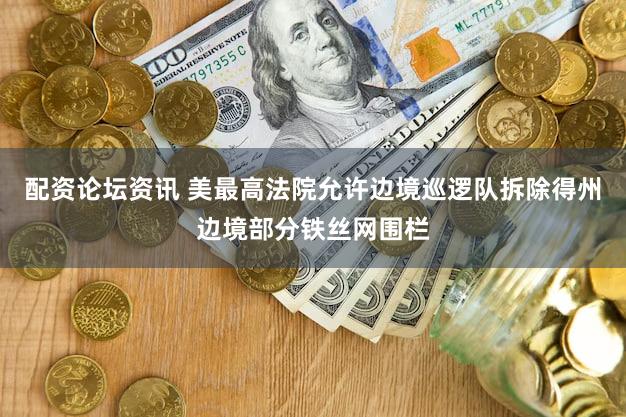 配资论坛资讯 美最高法院允许边境巡逻队拆除得州边境部分铁丝网围栏