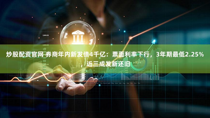 炒股配资官网 券商年内新发债4千亿：票面利率下行，3年期最低2.25%，近三成发新还旧