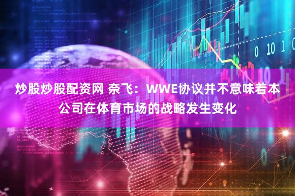 炒股炒股配资网 奈飞：WWE协议并不意味着本公司在体育市场的战略发生变化