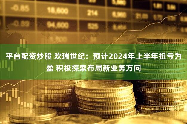 平台配资炒股 欢瑞世纪：预计2024年上半年扭亏为盈 积极探索布局新业务方向