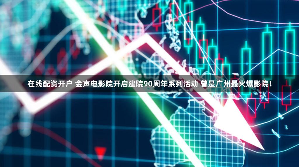 在线配资开户 金声电影院开启建院90周年系列活动 曾是广州最火爆影院！