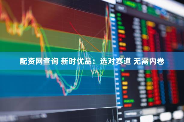 配资网查询 新时优品：选对赛道 无需内卷
