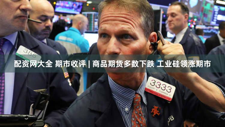 配资网大全 期市收评 | 商品期货多数下跌 工业硅领涨期市