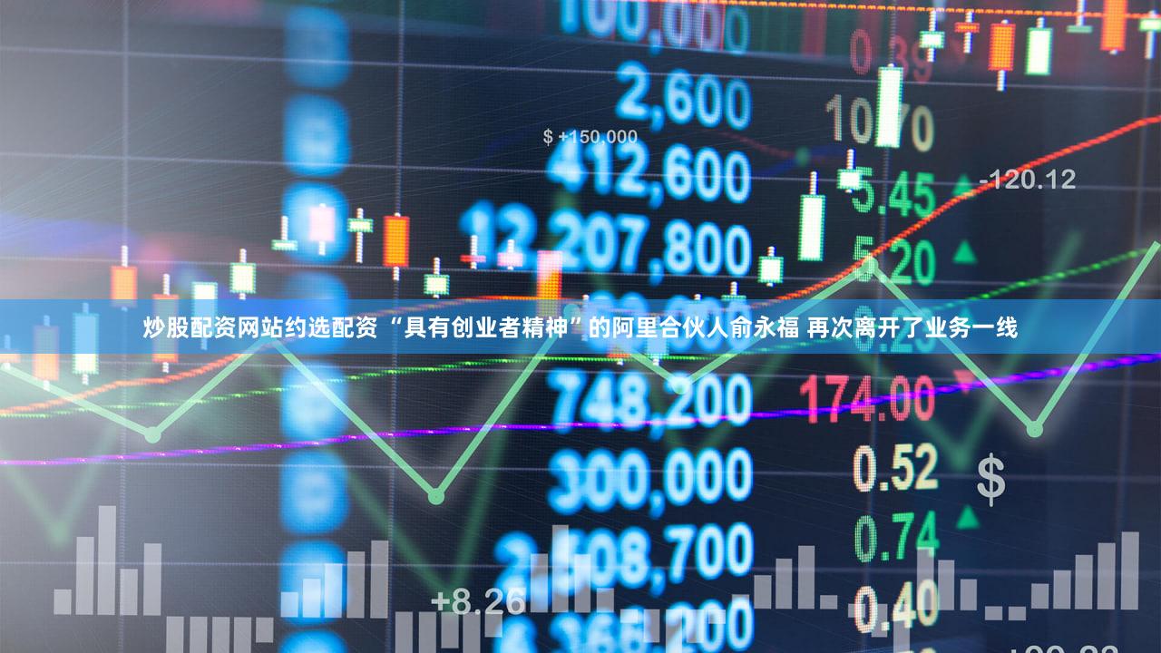 炒股配资网站约选配资 “具有创业者精神”的阿里合伙人俞永福 再次离开了业务一线