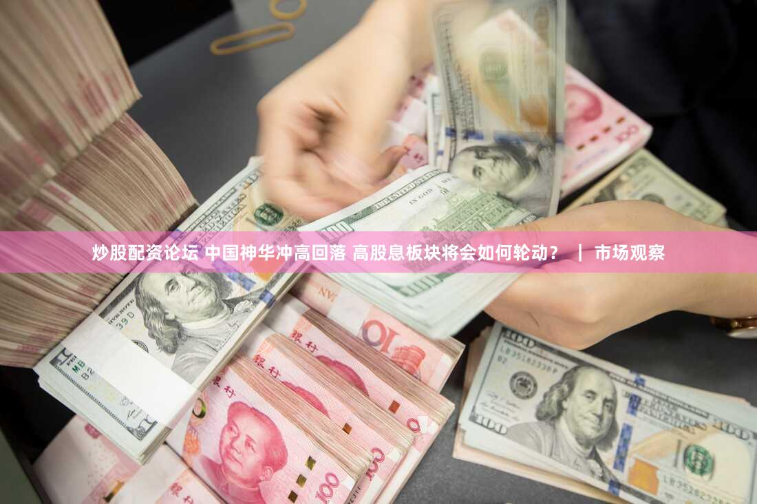 炒股配资论坛 中国神华冲高回落 高股息板块将会如何轮动？ ｜ 市场观察