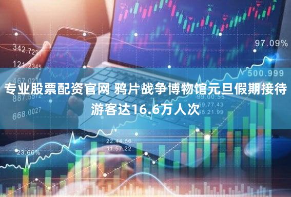 专业股票配资官网 鸦片战争博物馆元旦假期接待游客达16.6万人次