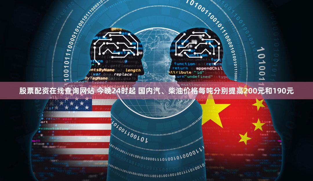 股票配资在线查询网站 今晚24时起 国内汽、柴油价格每吨分别提高200元和190元