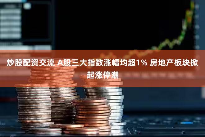 炒股配资交流 A股三大指数涨幅均超1% 房地产板块掀起涨停潮