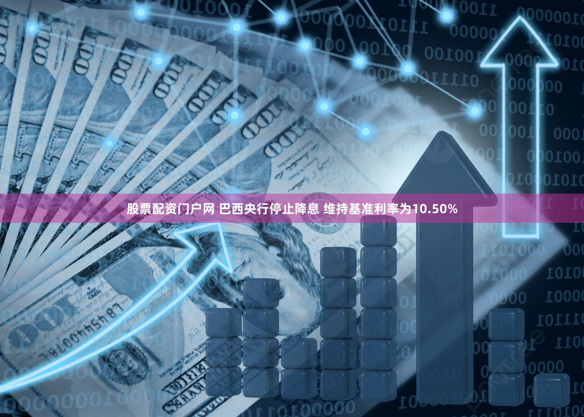 股票配资门户网 巴西央行停止降息 维持基准利率为10.50%