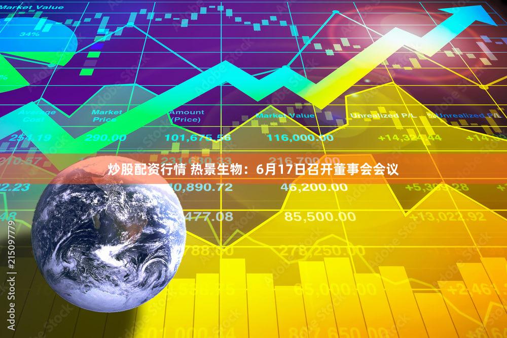 炒股配资行情 热景生物：6月17日召开董事会会议