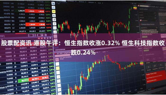 股票配资讯 港股午评：恒生指数收涨0.32% 恒生科技指数收跌0.24%