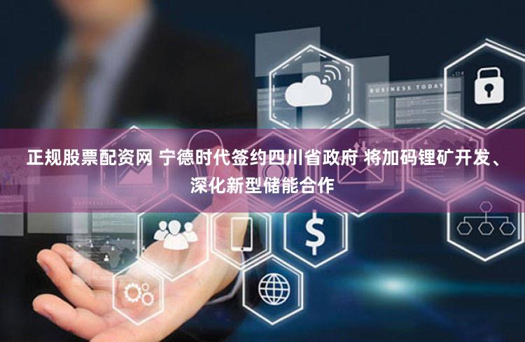正规股票配资网 宁德时代签约四川省政府 将加码锂矿开发、深化新型储能合作