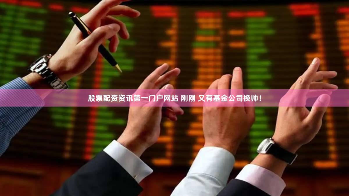 股票配资资讯第一门户网站 刚刚 又有基金公司换帅！