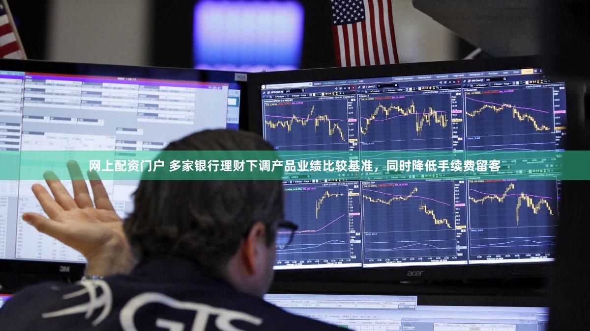 网上配资门户 多家银行理财下调产品业绩比较基准，同时降低手续费留客