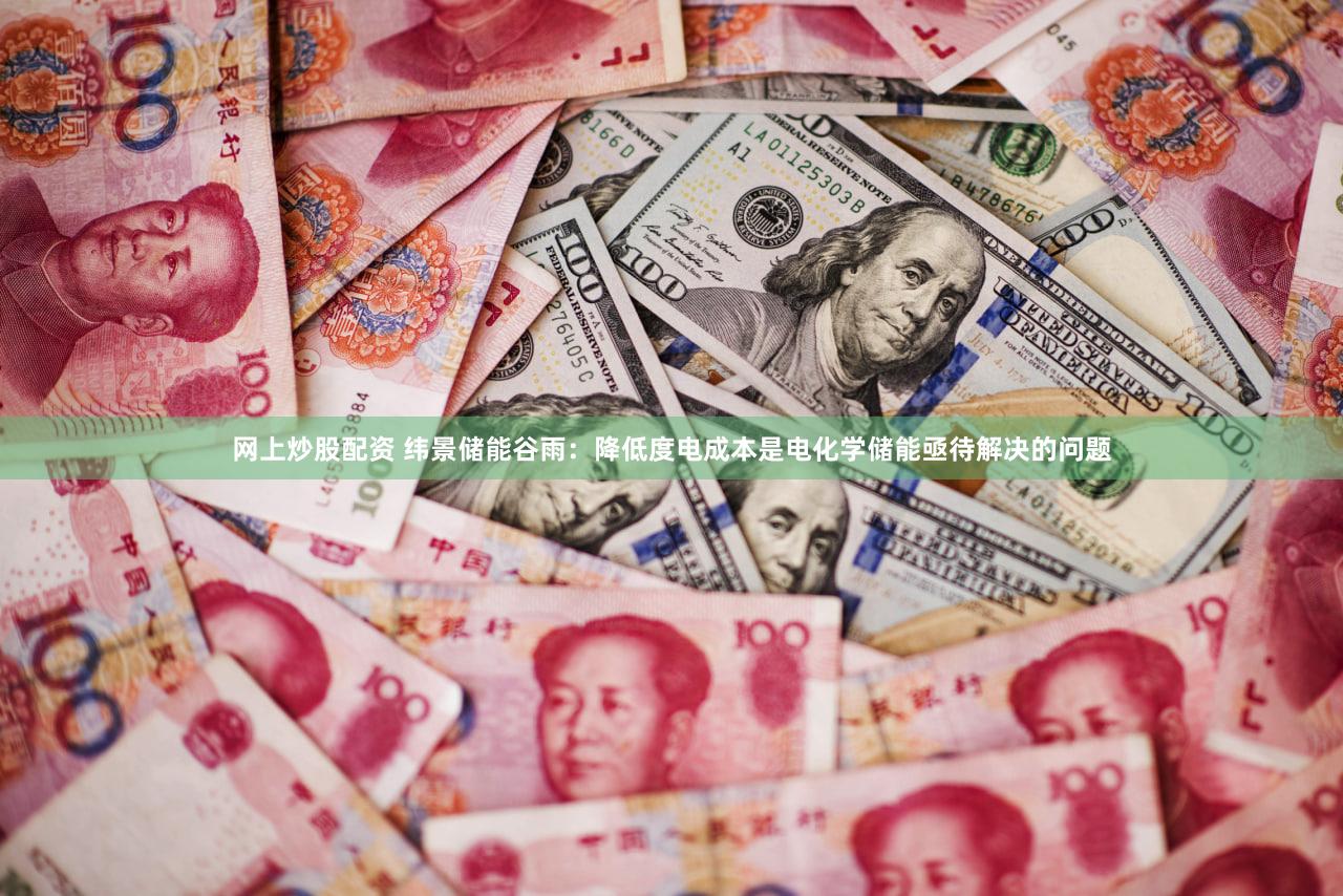 网上炒股配资 纬景储能谷雨：降低度电成本是电化学储能亟待解决的问题