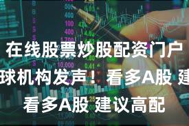 在线股票炒股配资门户 多家全球机构发声！看多A股 建议高配