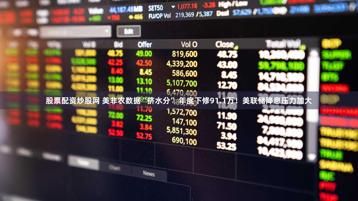 股票配资炒股网 美非农数据“挤水分” 年度下修91.1万！美联储降息压力加大