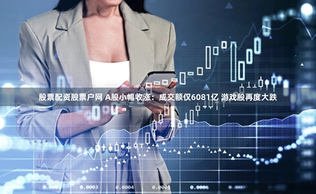 股票配资股票户网 A股小幅收涨：成交额仅6081亿 游戏股再度大跌