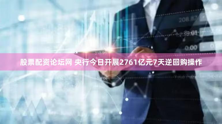 股票配资论坛网 央行今日开展2761亿元7天逆回购操作