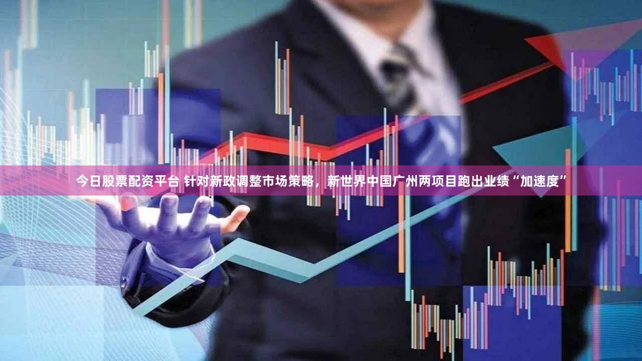 今日股票配资平台 针对新政调整市场策略，新世界中国广州两项目跑出业绩“加速度”