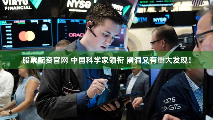 股票配资官网 中国科学家领衔 黑洞又有重大发现！