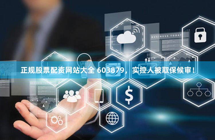 正规股票配资网站大全 603879，实控人被取保候审！
