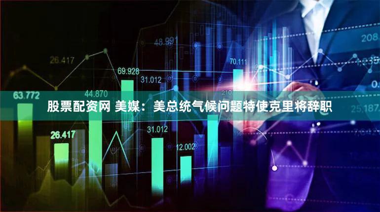 股票配资网 美媒：美总统气候问题特使克里将辞职