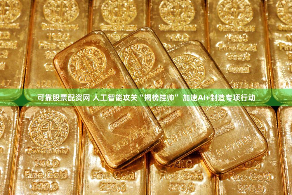 可靠股票配资网 人工智能攻关“揭榜挂帅” 加速AI+制造专项行动