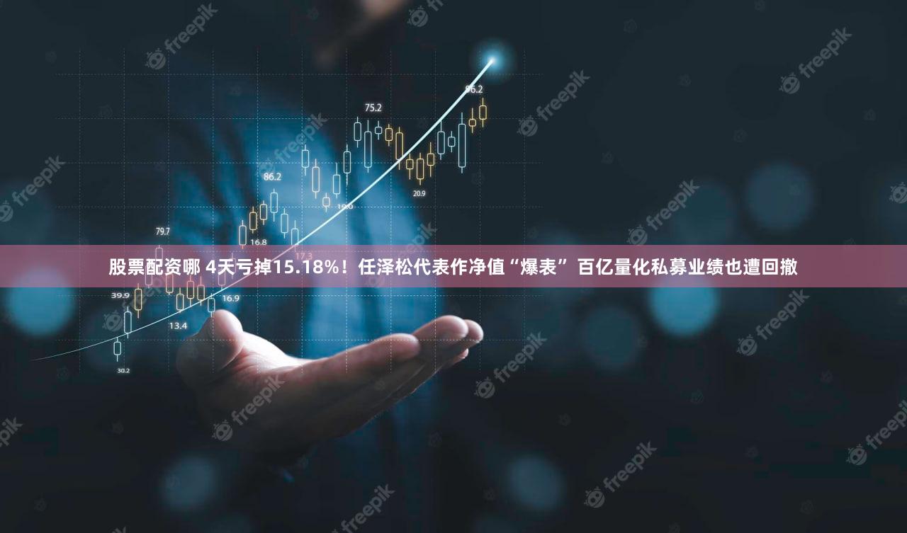 股票配资哪 4天亏掉15.18%！任泽松代表作净值“爆表” 百亿量化私募业绩也遭回撤