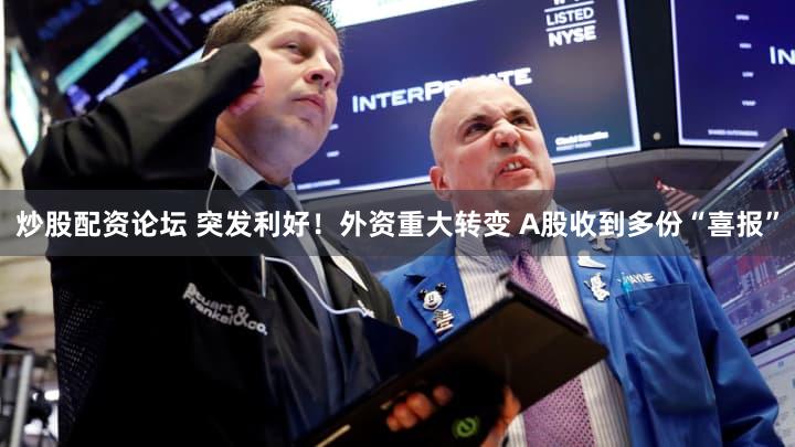 炒股配资论坛 突发利好！外资重大转变 A股收到多份“喜报”