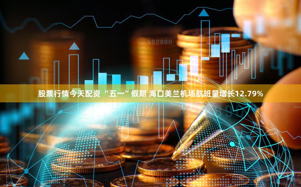 股票行情今天配资 “五一”假期 海口美兰机场航班量增长12.79%