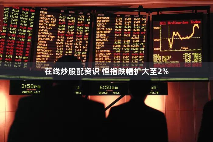 在线炒股配资识 恒指跌幅扩大至2%