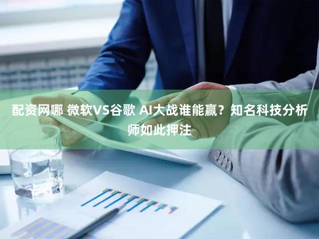配资网哪 微软VS谷歌 AI大战谁能赢？知名科技分析师如此押注