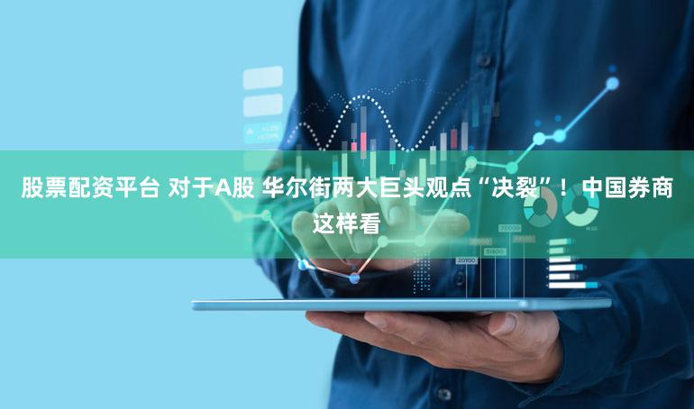 股票配资平台 对于A股 华尔街两大巨头观点“决裂”！中国券商这样看