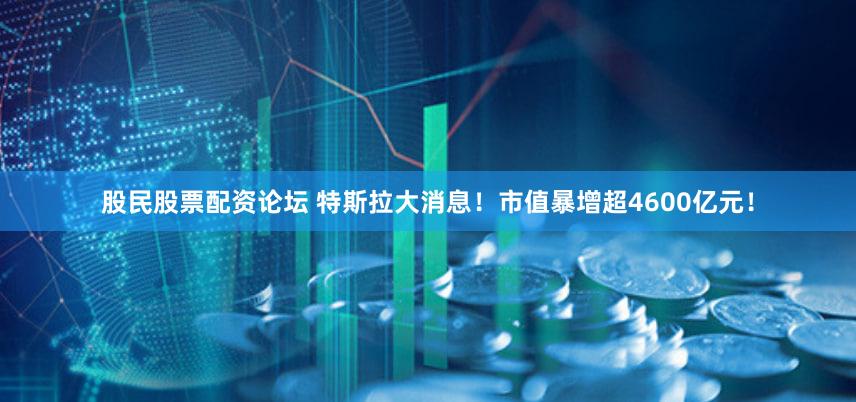 股民股票配资论坛 特斯拉大消息！市值暴增超4600亿元！