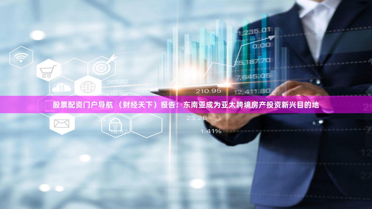 股票配资门户导航 （财经天下）报告：东南亚成为亚太跨境房产投资新兴目的地