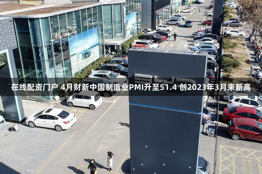 在线配资门户 4月财新中国制造业PMI升至51.4 创2023年3月来新高