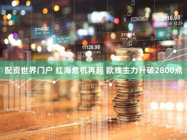 配资世界门户 红海危机再起 欧线主力升破2800点
