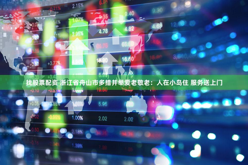找股票配资 浙江省舟山市多措并举爱老敬老：人在小岛住 服务送上门