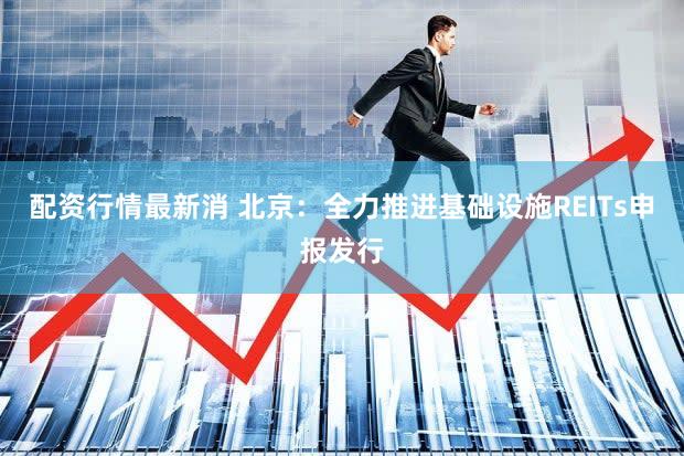 配资行情最新消 北京：全力推进基础设施REITs申报发行