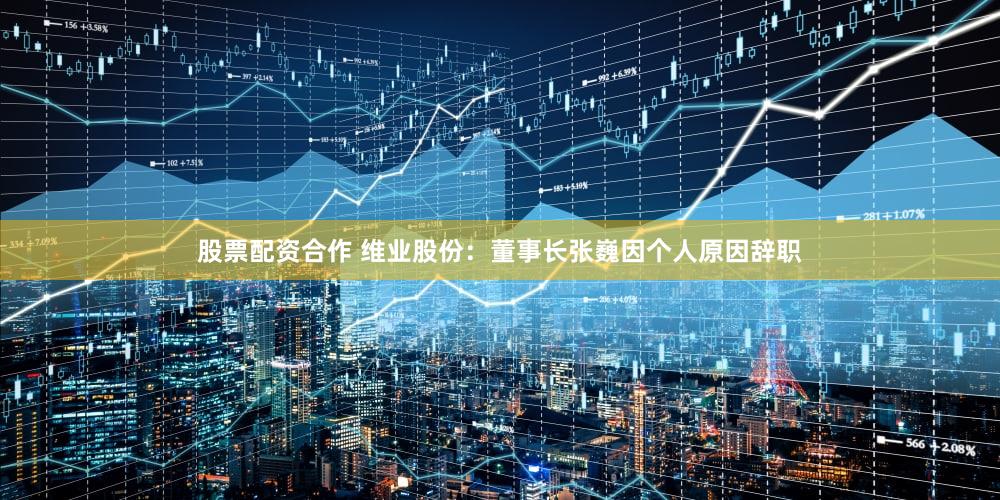 股票配资合作 维业股份：董事长张巍因个人原因辞职