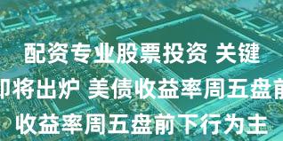 配资专业股票投资 关键通胀指标即将出炉 美债收益率周五盘前下行为主