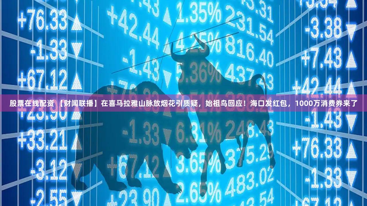 股票在线配资 【财闻联播】在喜马拉雅山脉放烟花引质疑，始祖鸟回应！海口发红包，1000万消费券来了