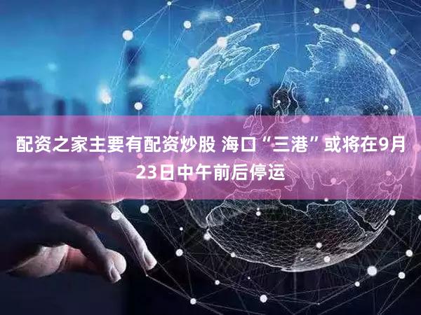 配资之家主要有配资炒股 海口“三港”或将在9月23日中午前后停运