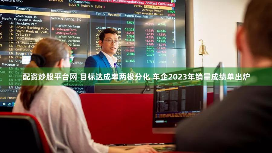 配资炒股平台网 目标达成率两极分化 车企2023年销量成绩单出炉