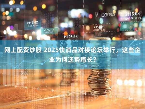 网上配资炒股 2025快消品对接论坛举行，这些企业为何逆势增长？