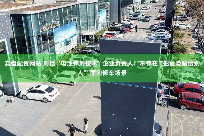 实盘配资网站 对话“电池弹射技术”企业负责人：不存在“把危险留给别人” 面向修车场景