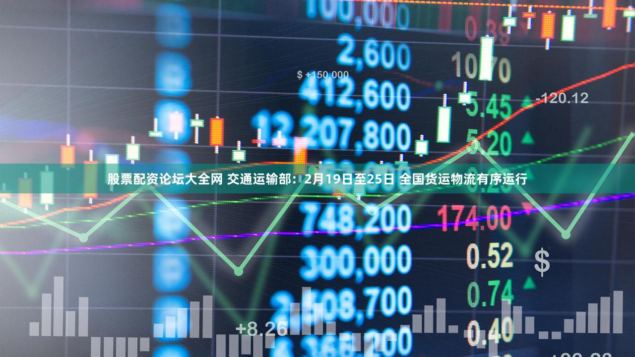股票配资论坛大全网 交通运输部：2月19日至25日 全国货运物流有序运行