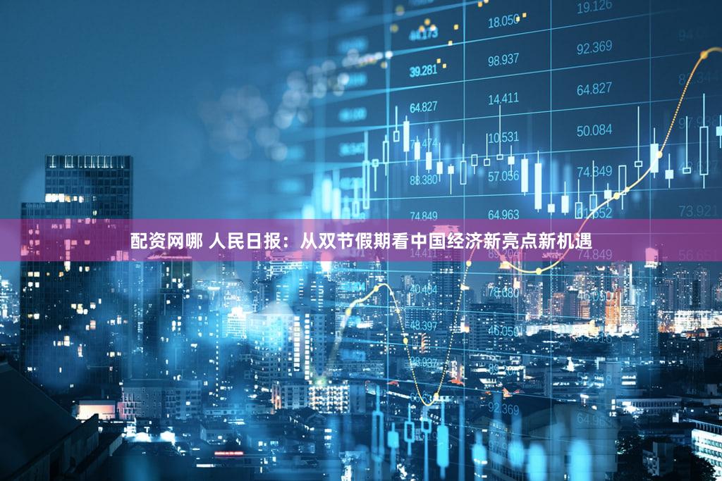配资网哪 人民日报：从双节假期看中国经济新亮点新机遇