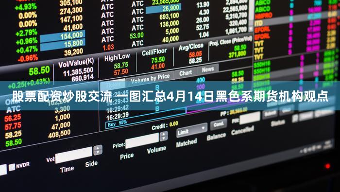 股票配资炒股交流 一图汇总4月14日黑色系期货机构观点